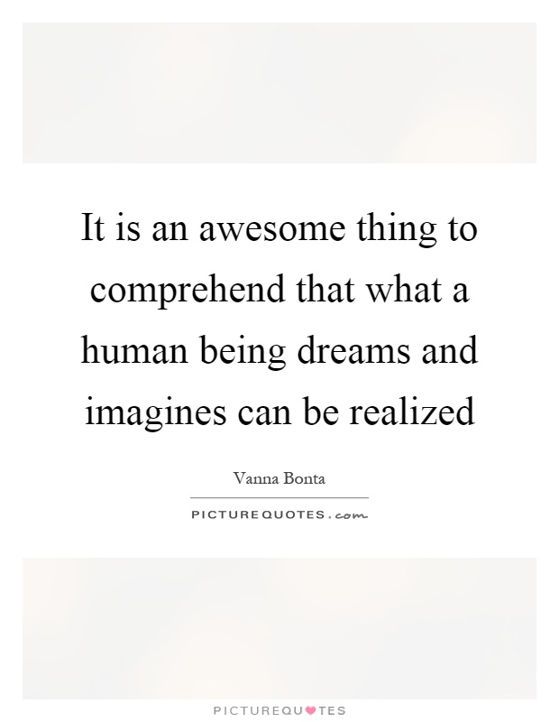 It is an awesome thing to comprehend that what a human being dreams and imagines can be realized Picture Quote #1