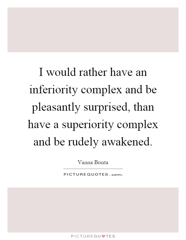 I would rather have an inferiority complex and be pleasantly surprised, than have a superiority complex and be rudely awakened Picture Quote #1
