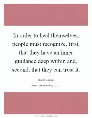 In order to heal themselves, people must recognize, first, that they have an inner guidance deep within and, second, that they can trust it Picture Quote #1