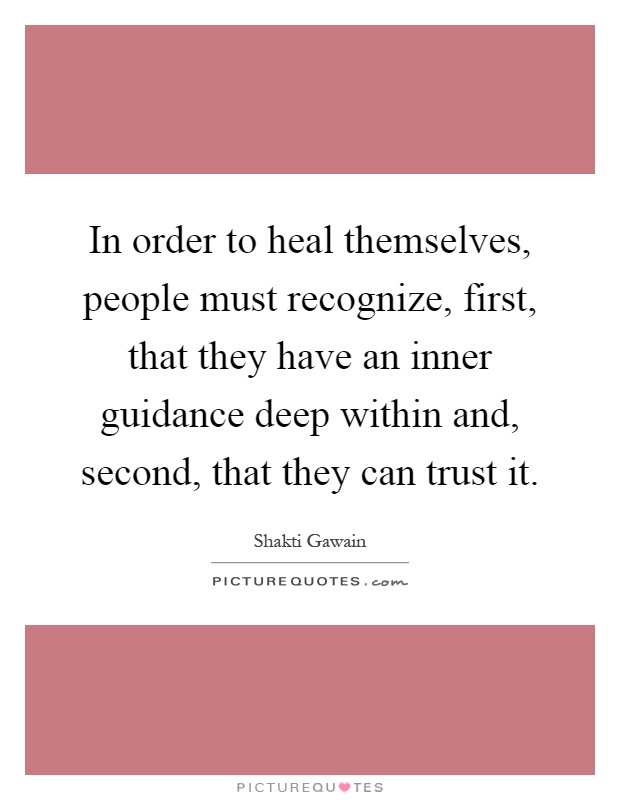 In order to heal themselves, people must recognize, first, that they have an inner guidance deep within and, second, that they can trust it Picture Quote #1