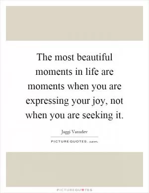 The most beautiful moments in life are moments when you are expressing your joy, not when you are seeking it Picture Quote #1