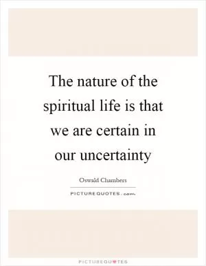 The nature of the spiritual life is that we are certain in our uncertainty Picture Quote #1