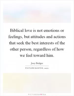 Biblical love is not emotions or feelings, but attitudes and actions that seek the best interests of the other person, regardless of how we feel toward him Picture Quote #1