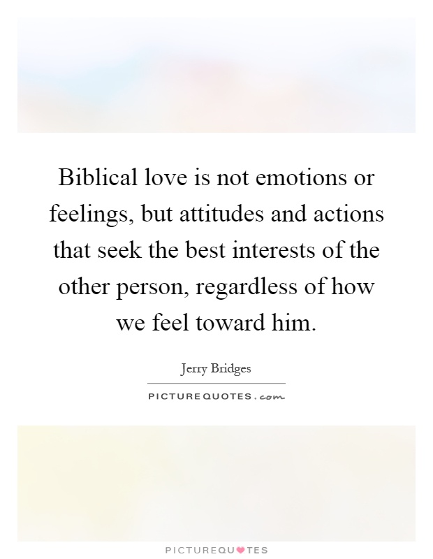 Biblical love is not emotions or feelings, but attitudes and actions that seek the best interests of the other person, regardless of how we feel toward him Picture Quote #1