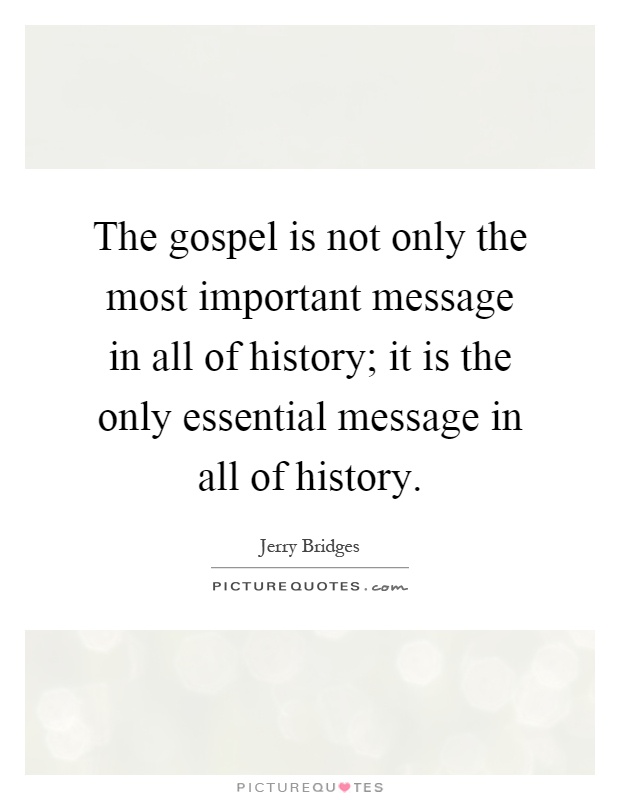 The gospel is not only the most important message in all of history; it is the only essential message in all of history Picture Quote #1