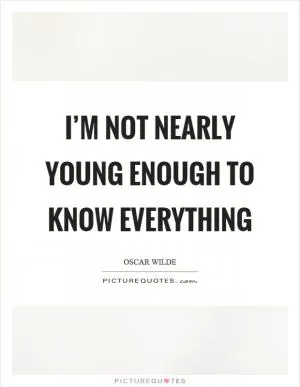 I’m not nearly young enough to know everything Picture Quote #1