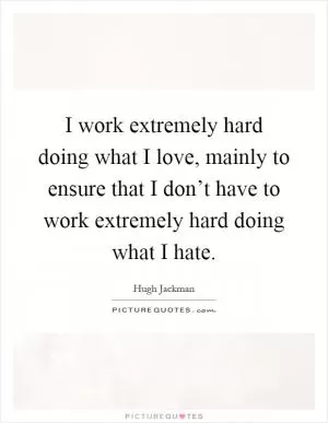 I work extremely hard doing what I love, mainly to ensure that I don’t have to work extremely hard doing what I hate Picture Quote #1