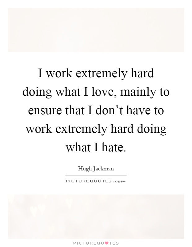 I work extremely hard doing what I love, mainly to ensure that I don't have to work extremely hard doing what I hate Picture Quote #1