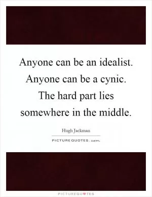 Anyone can be an idealist. Anyone can be a cynic. The hard part lies somewhere in the middle Picture Quote #1