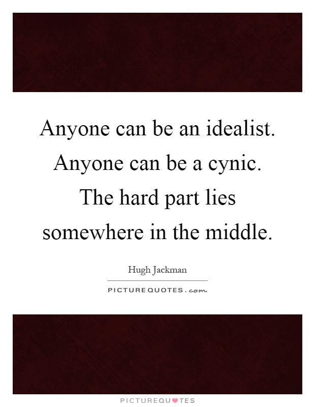 Anyone can be an idealist. Anyone can be a cynic. The hard part lies somewhere in the middle Picture Quote #1