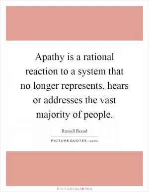 Apathy is a rational reaction to a system that no longer represents, hears or addresses the vast majority of people Picture Quote #1