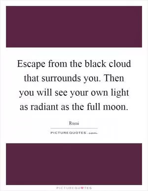 Escape from the black cloud that surrounds you. Then you will see your own light as radiant as the full moon Picture Quote #1