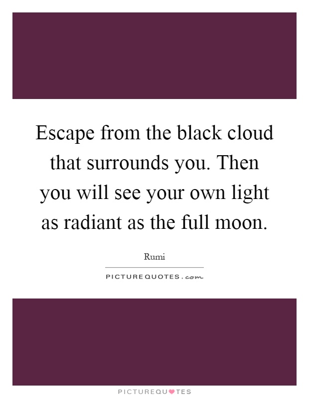 Escape from the black cloud that surrounds you. Then you will see your own light as radiant as the full moon Picture Quote #1