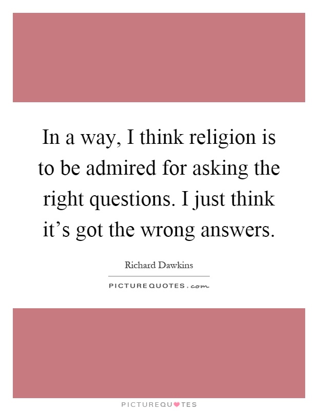 In a way, I think religion is to be admired for asking the right questions. I just think it's got the wrong answers Picture Quote #1