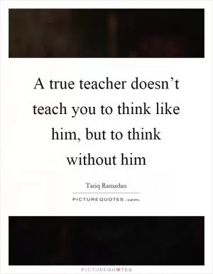 A true teacher doesn’t teach you to think like him, but to think without him Picture Quote #1