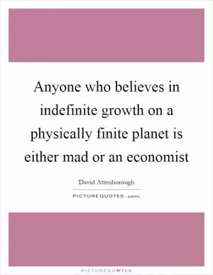 Anyone who believes in indefinite growth on a physically finite planet is either mad or an economist Picture Quote #1