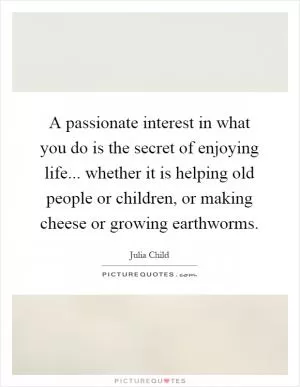 A passionate interest in what you do is the secret of enjoying life... whether it is helping old people or children, or making cheese or growing earthworms Picture Quote #1