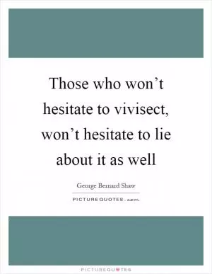 Those who won’t hesitate to vivisect, won’t hesitate to lie about it as well Picture Quote #1