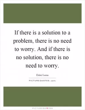 If there is a solution to a problem, there is no need to worry. And if there is no solution, there is no need to worry Picture Quote #1