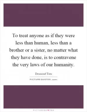 To treat anyone as if they were less than human, less than a brother or a sister, no matter what they have done, is to contravene the very laws of our humanity Picture Quote #1