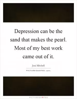 Depression can be the sand that makes the pearl. Most of my best work came out of it Picture Quote #1