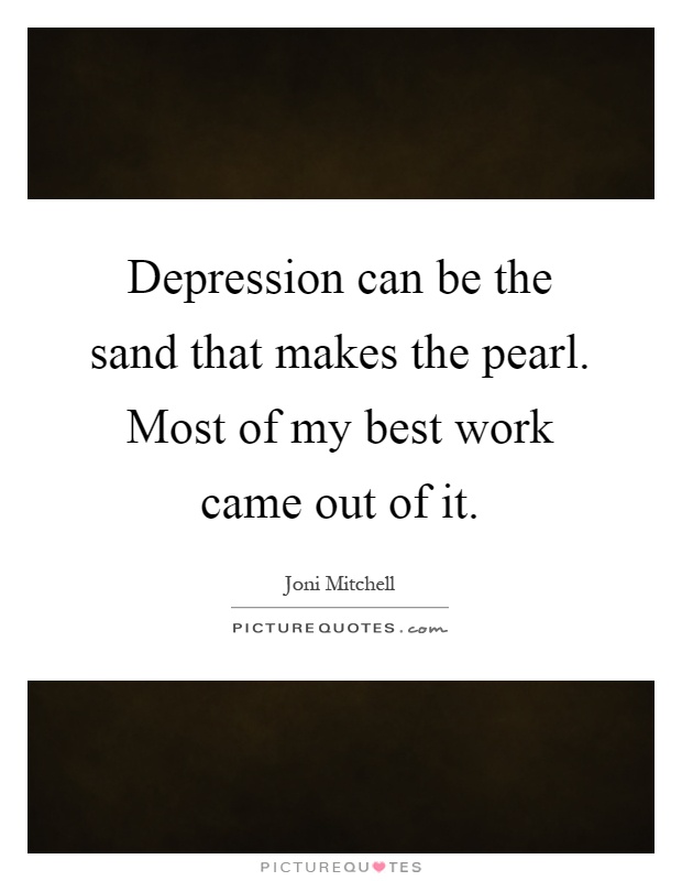Depression can be the sand that makes the pearl. Most of my best work came out of it Picture Quote #1