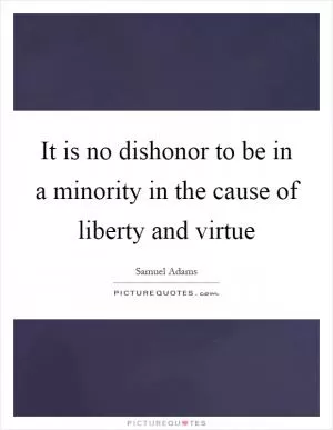 It is no dishonor to be in a minority in the cause of liberty and virtue Picture Quote #1