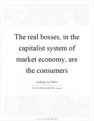 The real bosses, in the capitalist system of market economy, are the consumers Picture Quote #1