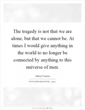 The tragedy is not that we are alone, but that we cannot be. At times I would give anything in the world to no longer be connected by anything to this universe of men Picture Quote #1