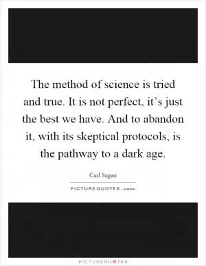 The method of science is tried and true. It is not perfect, it’s just the best we have. And to abandon it, with its skeptical protocols, is the pathway to a dark age Picture Quote #1