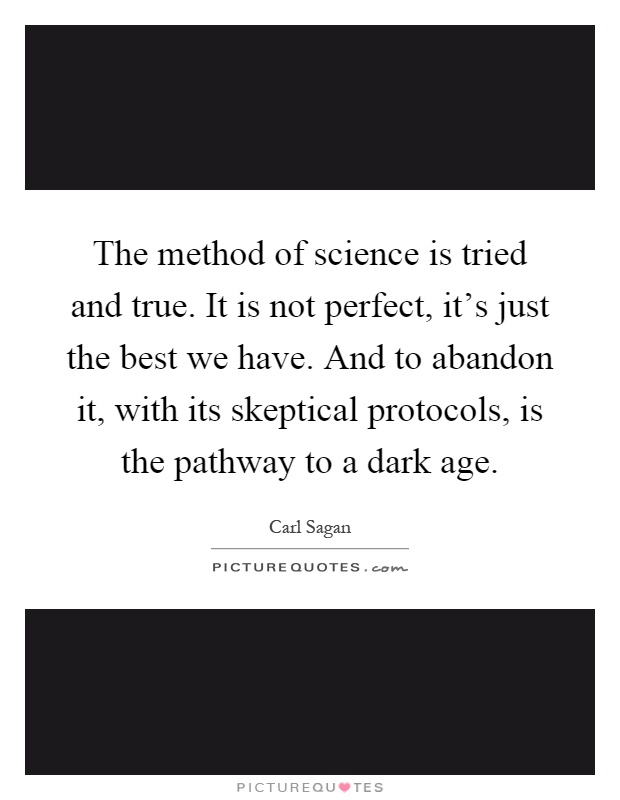 The method of science is tried and true. It is not perfect, it's just the best we have. And to abandon it, with its skeptical protocols, is the pathway to a dark age Picture Quote #1