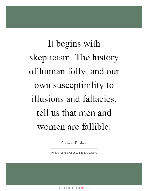 It begins with skepticism. The history of human folly, and our own susceptibility to illusions and fallacies, tell us that men and women are fallible Picture Quote #1