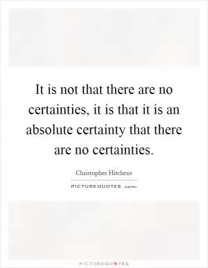 It is not that there are no certainties, it is that it is an absolute certainty that there are no certainties Picture Quote #1