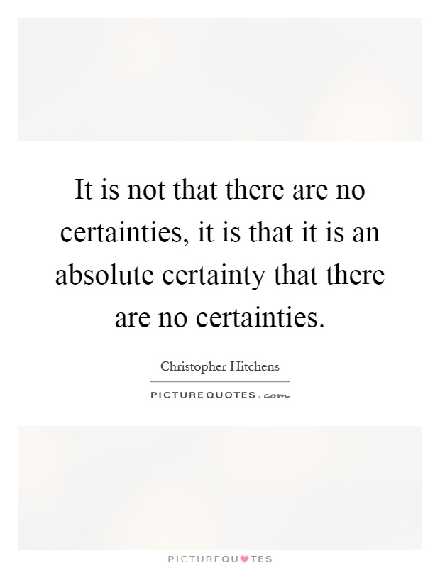 It is not that there are no certainties, it is that it is an absolute certainty that there are no certainties Picture Quote #1