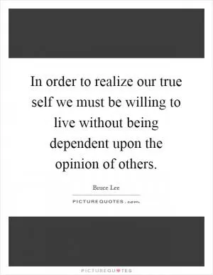 In order to realize our true self we must be willing to live without being dependent upon the opinion of others Picture Quote #1