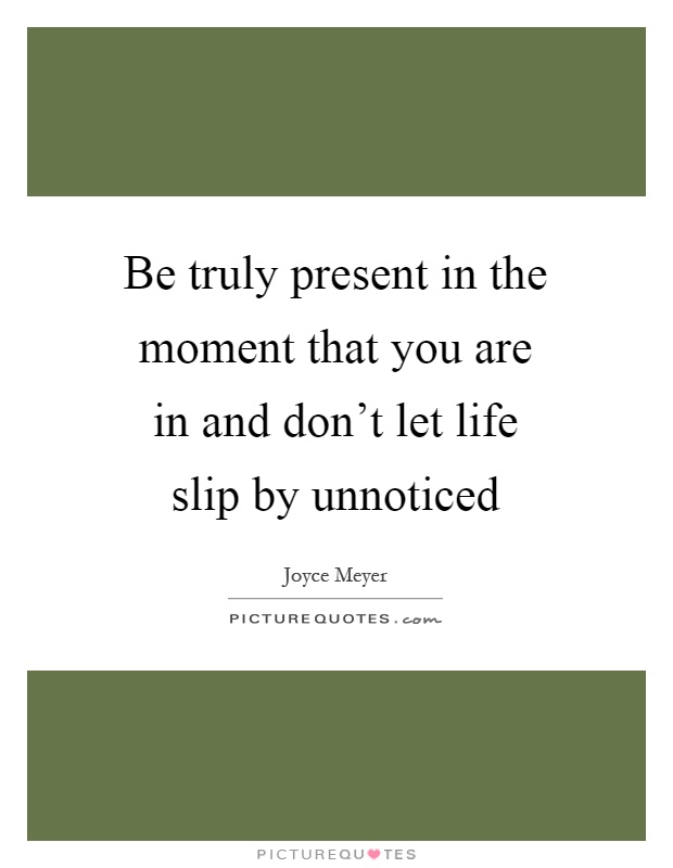 Be truly present in the moment that you are in and don't let life slip by unnoticed Picture Quote #1