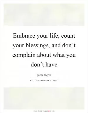 Embrace your life, count your blessings, and don’t complain about what you don’t have Picture Quote #1