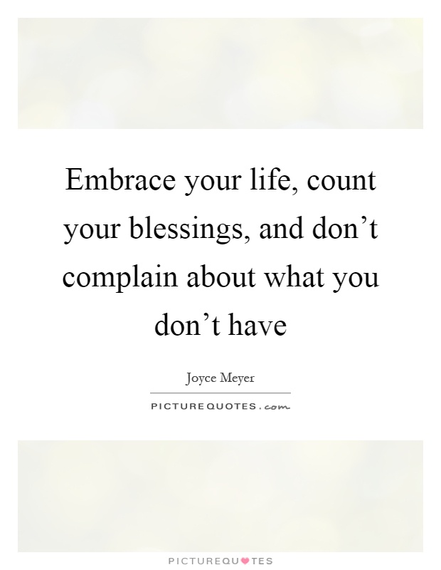 Embrace your life, count your blessings, and don't complain about what you don't have Picture Quote #1
