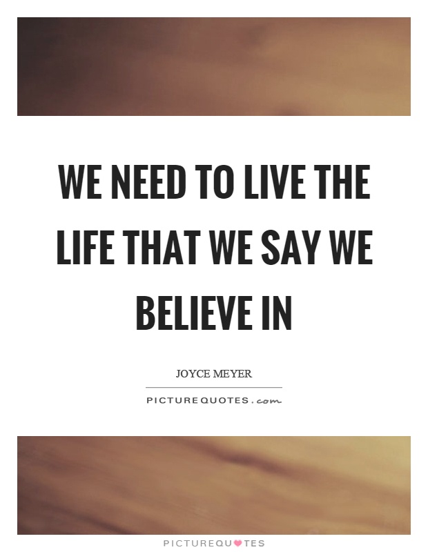We need to live the life that we say we believe in Picture Quote #1