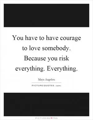 You have to have courage to love somebody. Because you risk everything. Everything Picture Quote #1