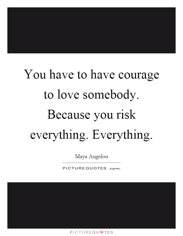 You have to have courage to love somebody. Because you risk everything. Everything Picture Quote #1