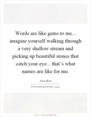 Words are like gems to me... imagine yourself walking through a very shallow stream and picking up beautiful stones that catch your eye... that’s what names are like for me Picture Quote #1