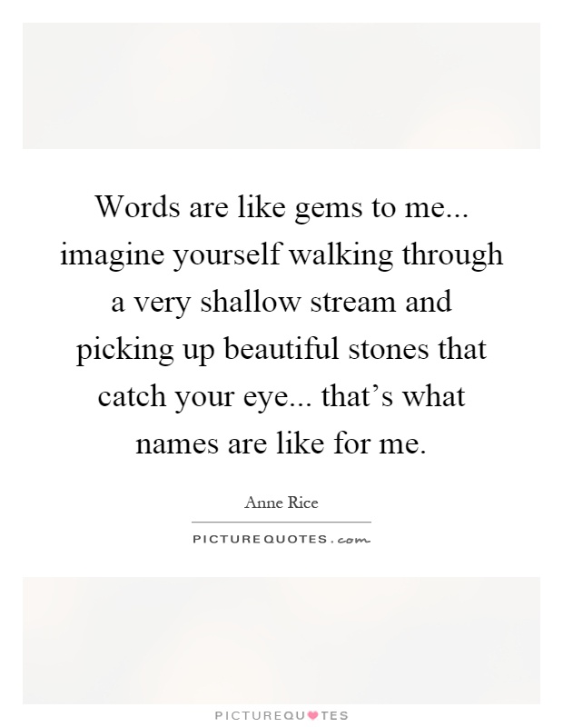 Words are like gems to me... imagine yourself walking through a very shallow stream and picking up beautiful stones that catch your eye... that's what names are like for me Picture Quote #1