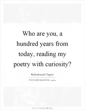 Who are you, a hundred years from today, reading my poetry with curiosity? Picture Quote #1