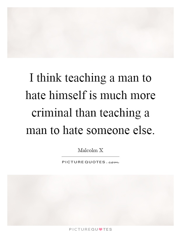 I think teaching a man to hate himself is much more criminal than teaching a man to hate someone else Picture Quote #1