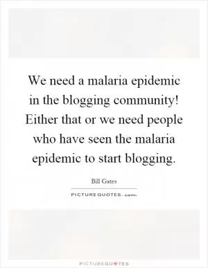 We need a malaria epidemic in the blogging community! Either that or we need people who have seen the malaria epidemic to start blogging Picture Quote #1