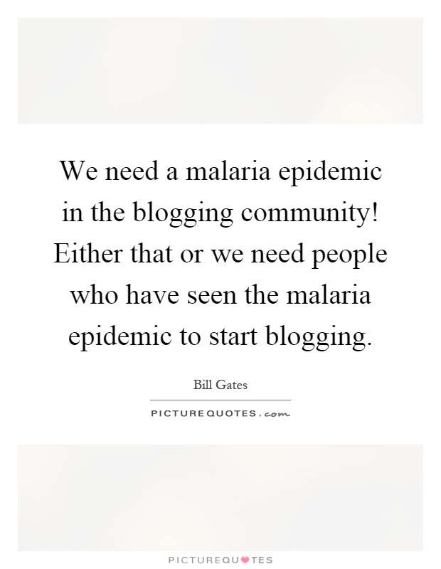 We need a malaria epidemic in the blogging community! Either that or we need people who have seen the malaria epidemic to start blogging Picture Quote #1