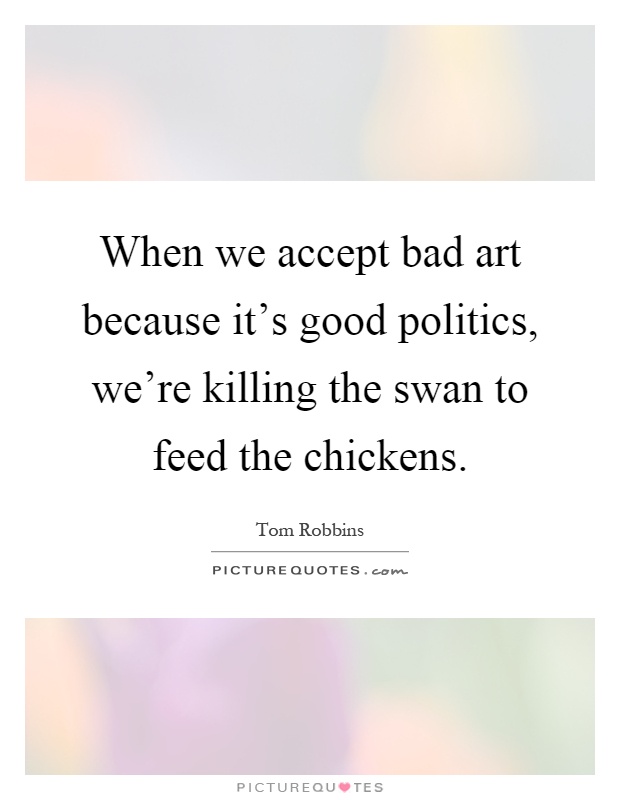 When we accept bad art because it's good politics, we're killing the swan to feed the chickens Picture Quote #1