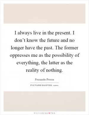 I always live in the present. I don’t know the future and no longer have the past. The former oppresses me as the possibility of everything, the latter as the reality of nothing Picture Quote #1