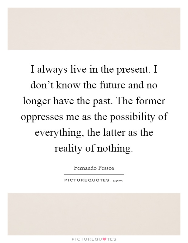 I always live in the present. I don't know the future and no longer have the past. The former oppresses me as the possibility of everything, the latter as the reality of nothing Picture Quote #1